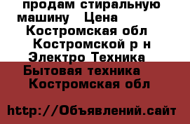 продам стиральную машину › Цена ­ 5 000 - Костромская обл., Костромской р-н Электро-Техника » Бытовая техника   . Костромская обл.